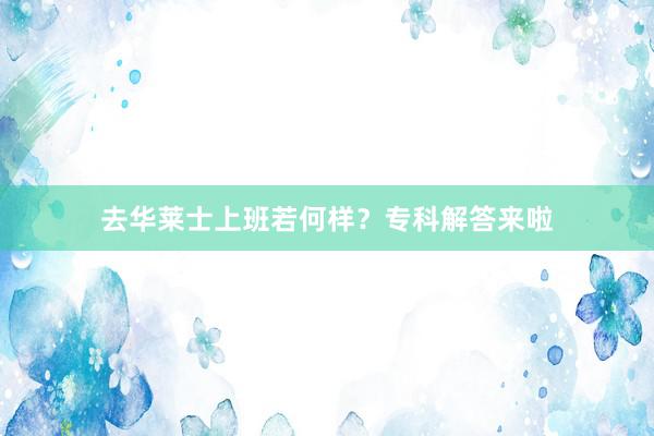去华莱士上班若何样？专科解答来啦