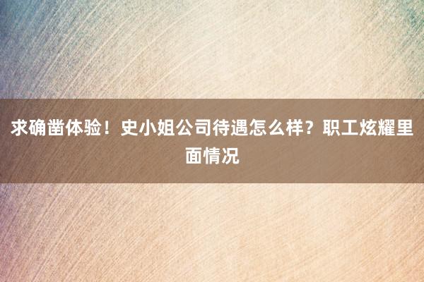 求确凿体验！史小姐公司待遇怎么样？职工炫耀里面情况