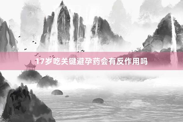 17岁吃关键避孕药会有反作用吗
